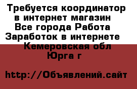 Требуется координатор в интернет-магазин - Все города Работа » Заработок в интернете   . Кемеровская обл.,Юрга г.